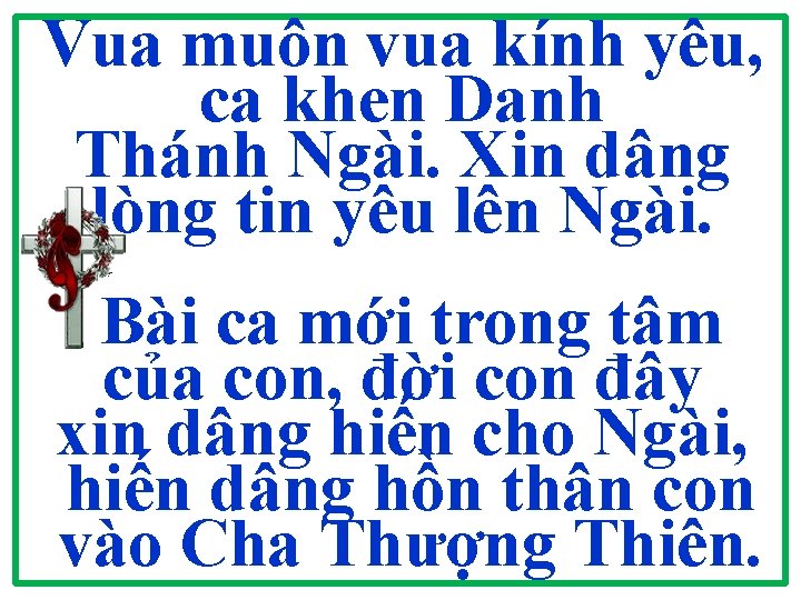 Vua muôn vua kính yêu, ca khen Danh Thánh Ngài. Xin dâng lòng tin Vua muôn vua kính yêu, ca khen Danh Thánh Ngài. Xin dâng lòng tin