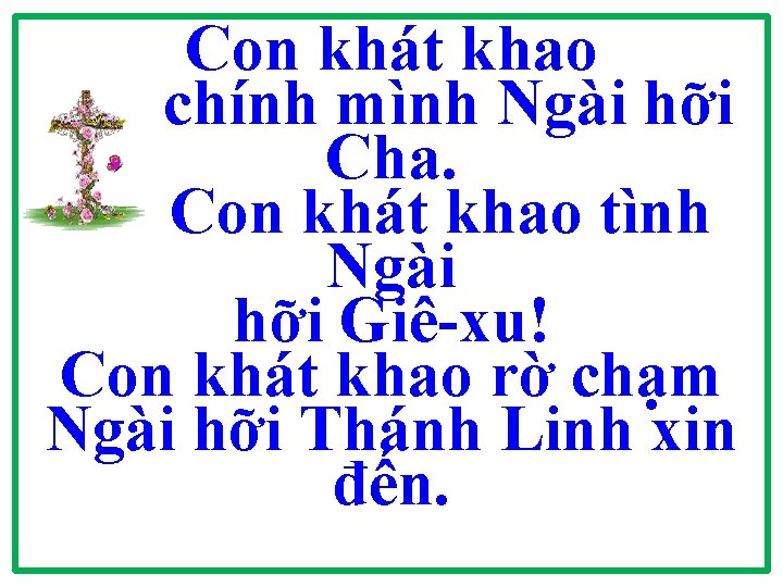 Con khát khao chính mình Ngài hỡi Cha. Con khát khao tình Ngài hỡi Con khát khao chính mình Ngài hỡi Cha. Con khát khao tình Ngài hỡi