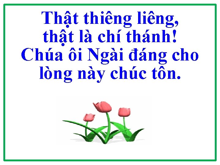 Thật thiêng liêng, thật là chí thánh! Chúa ôi Ngài đáng cho lòng này Thật thiêng liêng, thật là chí thánh! Chúa ôi Ngài đáng cho lòng này