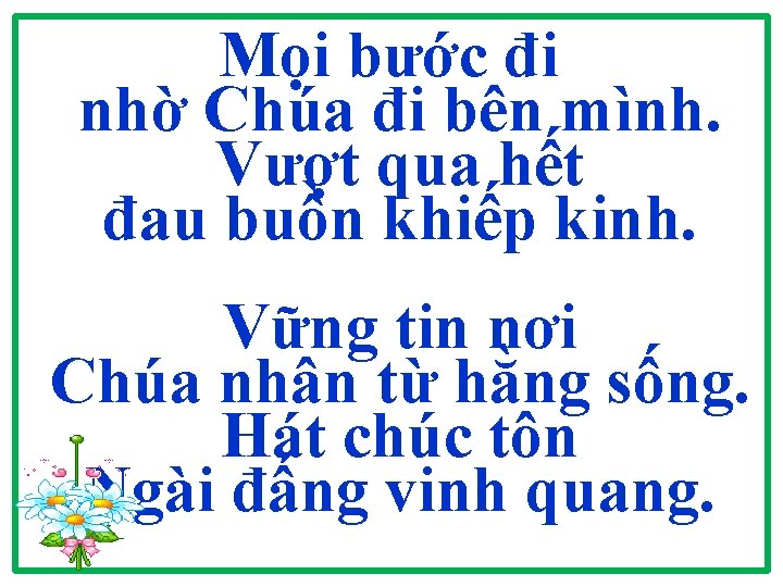Mọi bước đi nhờ Chúa đi bên mình. Vượt qua hết đau buồn khiếp Mọi bước đi nhờ Chúa đi bên mình. Vượt qua hết đau buồn khiếp