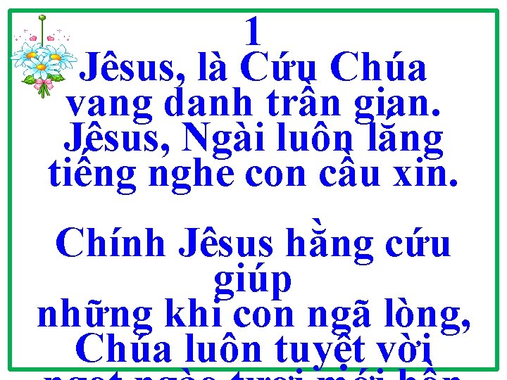 1 Jêsus, là Cứu Chúa vang danh trần gian. Jêsus, Ngài luôn lắng tiếng 1 Jêsus, là Cứu Chúa vang danh trần gian. Jêsus, Ngài luôn lắng tiếng