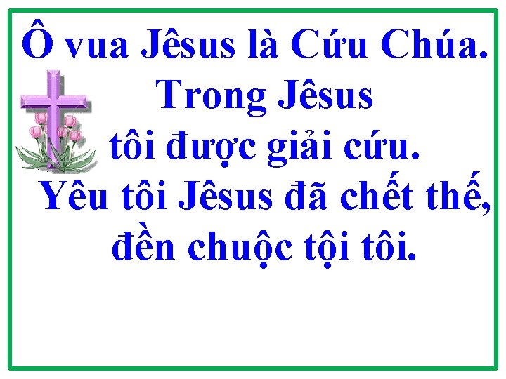 Ô vua Jêsus là Cứu Chúa. Trong Jêsus tôi được giải cứu. Yêu tôi Ô vua Jêsus là Cứu Chúa. Trong Jêsus tôi được giải cứu. Yêu tôi