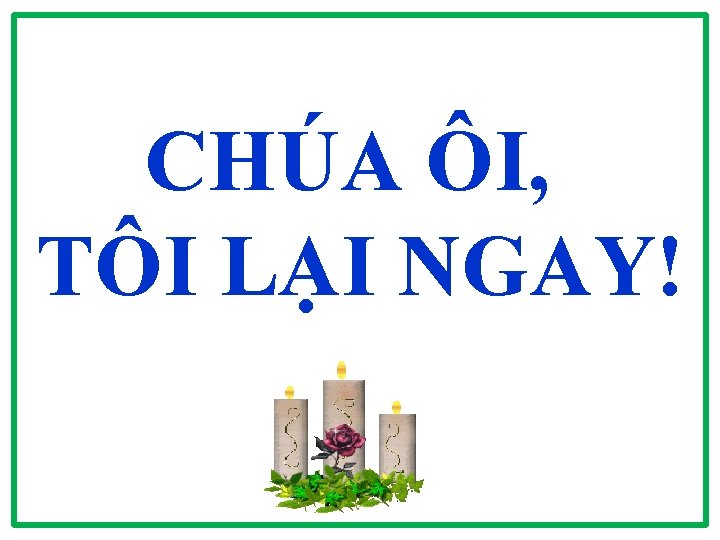 CHÚA ÔI, TÔI LẠI NGAY! CHÚA ÔI, TÔI LẠI NGAY!
