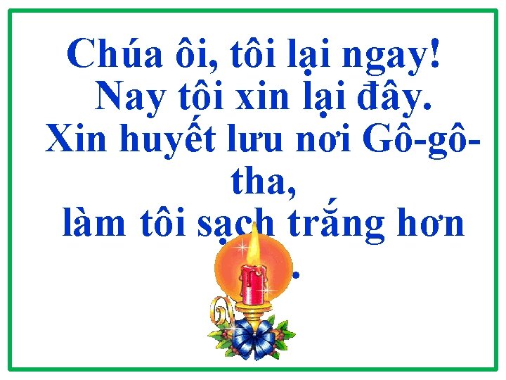 Chúa ôi, tôi lại ngay! Nay tôi xin lại đây. Xin huyết lưu nơi Chúa ôi, tôi lại ngay! Nay tôi xin lại đây. Xin huyết lưu nơi