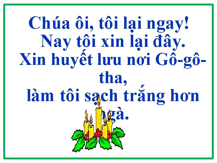 Chúa ôi, tôi lại ngay! Nay tôi xin lại đây. Xin huyết lưu nơi Chúa ôi, tôi lại ngay! Nay tôi xin lại đây. Xin huyết lưu nơi