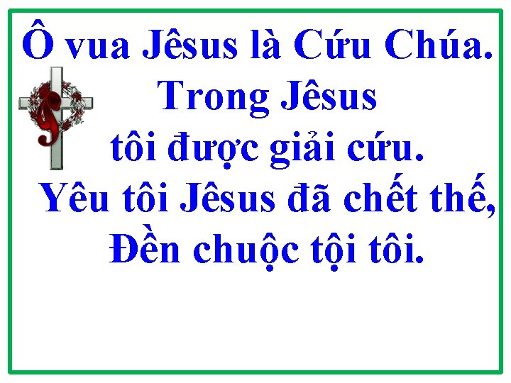Ô vua Jêsus là Cứu Chúa. Trong Jêsus tôi được giải cứu. Yêu tôi Ô vua Jêsus là Cứu Chúa. Trong Jêsus tôi được giải cứu. Yêu tôi