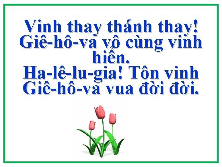 Vinh thay thánh thay! Giê-hô-va vô cùng vinh hiển. Ha-lê-lu-gia! Tôn vinh Giê-hô-va vua Vinh thay thánh thay! Giê-hô-va vô cùng vinh hiển. Ha-lê-lu-gia! Tôn vinh Giê-hô-va vua