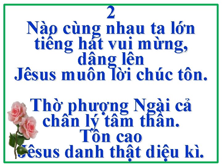2 Nào cùng nhau ta lớn tiếng hát vui mừng, dâng lên Jêsus muôn 2 Nào cùng nhau ta lớn tiếng hát vui mừng, dâng lên Jêsus muôn