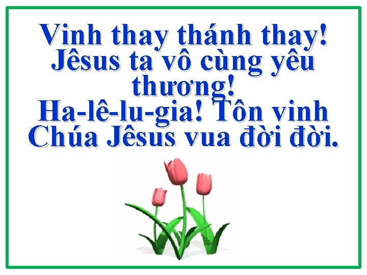 Vinh thay thánh thay! Jêsus ta vô cùng yêu thương! Ha-lê-lu-gia! Tôn vinh Chúa Vinh thay thánh thay! Jêsus ta vô cùng yêu thương! Ha-lê-lu-gia! Tôn vinh Chúa