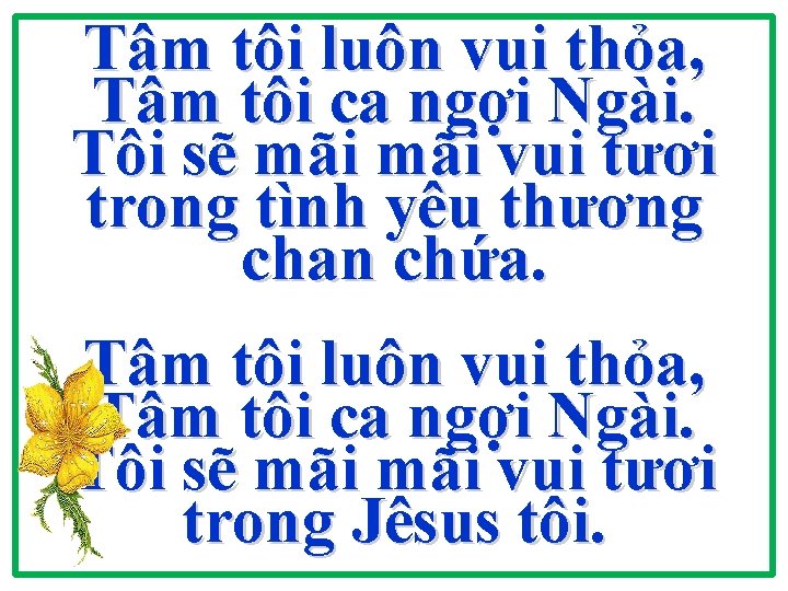 Tâm tôi luôn vui thỏa, Tâm tôi ca ngợi Ngài. Tôi sẽ mãi vui Tâm tôi luôn vui thỏa, Tâm tôi ca ngợi Ngài. Tôi sẽ mãi vui