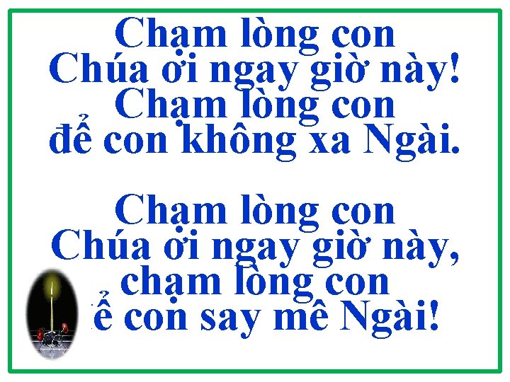Chạm lòng con Chúa ơi ngay giờ này! Chạm lòng con để con không Chạm lòng con Chúa ơi ngay giờ này! Chạm lòng con để con không