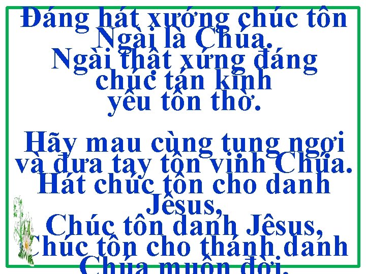 Đáng hát xướng chúc tôn Ngài là Chúa. Ngài thật xứng đáng chúc tán Đáng hát xướng chúc tôn Ngài là Chúa. Ngài thật xứng đáng chúc tán