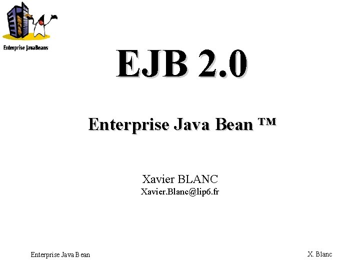 EJB 2. 0 Enterprise Java Bean ™ Xavier BLANC Xavier. Blanc@lip 6. fr Enterprise