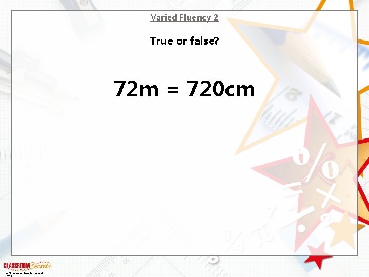 Varied Fluency 2 True or false? 72 m = 720 cm © Classroom Secrets
