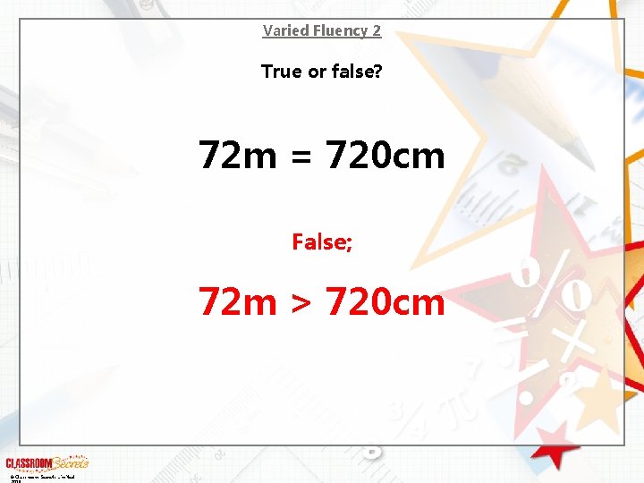 Varied Fluency 2 True or false? 72 m = 720 cm False; 72 m