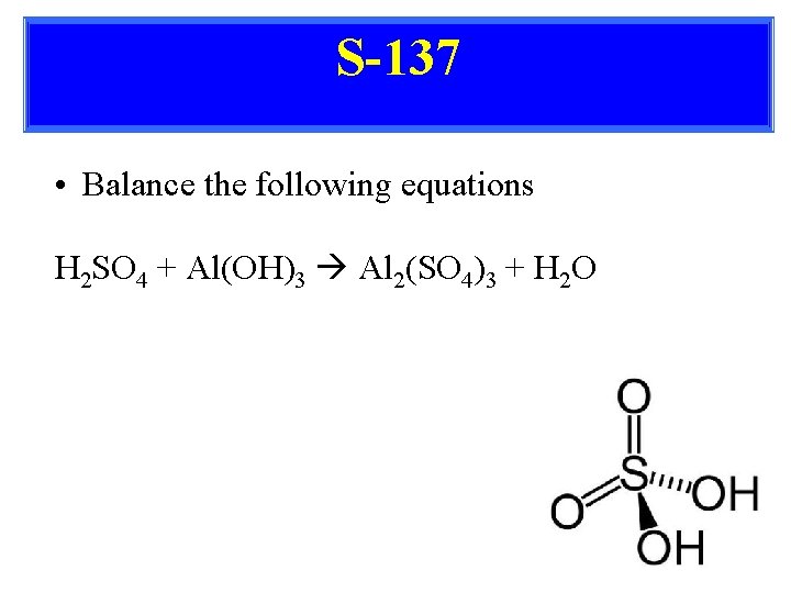 S-137 • Balance the following equations H 2 SO 4 + Al(OH)3 Al 2(SO