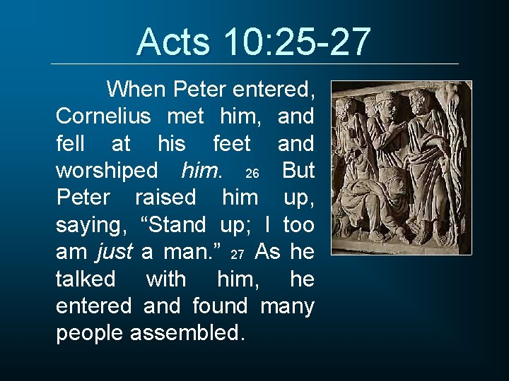 Acts 10: 25 -27 When Peter entered, Cornelius met him, and fell at his