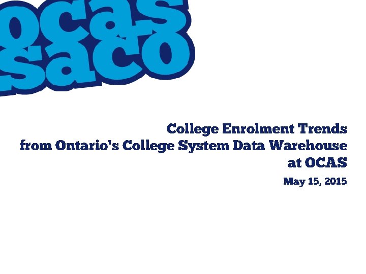 College Enrolment Trends from Ontario's College System Data Warehouse at OCAS May 15, 2015