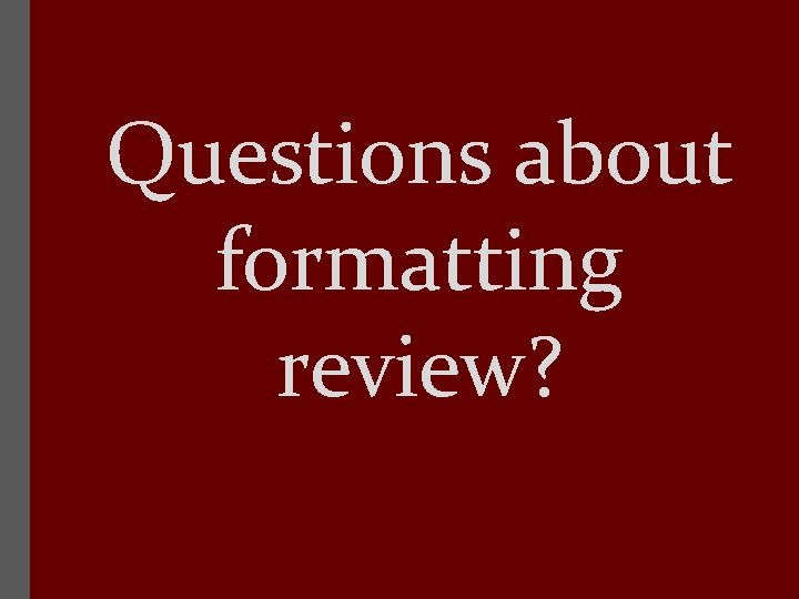 Questions about formatting review? 