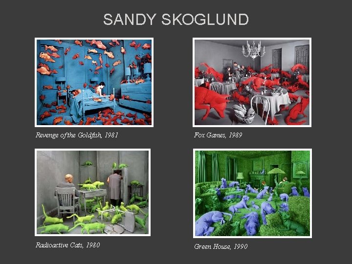 SANDY SKOGLUND Revenge of the Goldfish, 1981 Fox Games, 1989 Radioactive Cats, 1980 Green