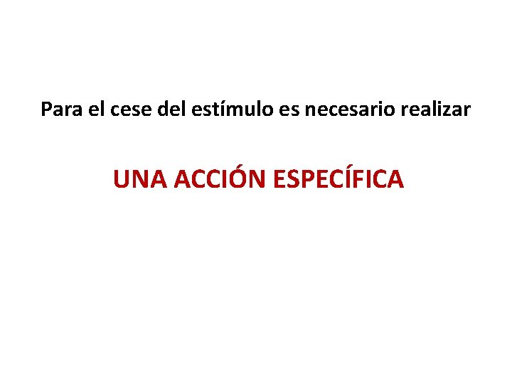 Para el cese del estímulo es necesario realizar UNA ACCIÓN ESPECÍFICA 