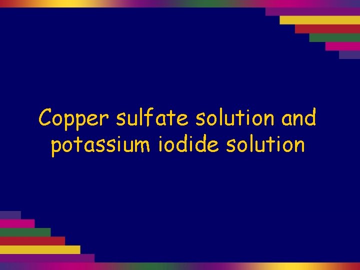 Copper sulfate solution and potassium iodide solution 