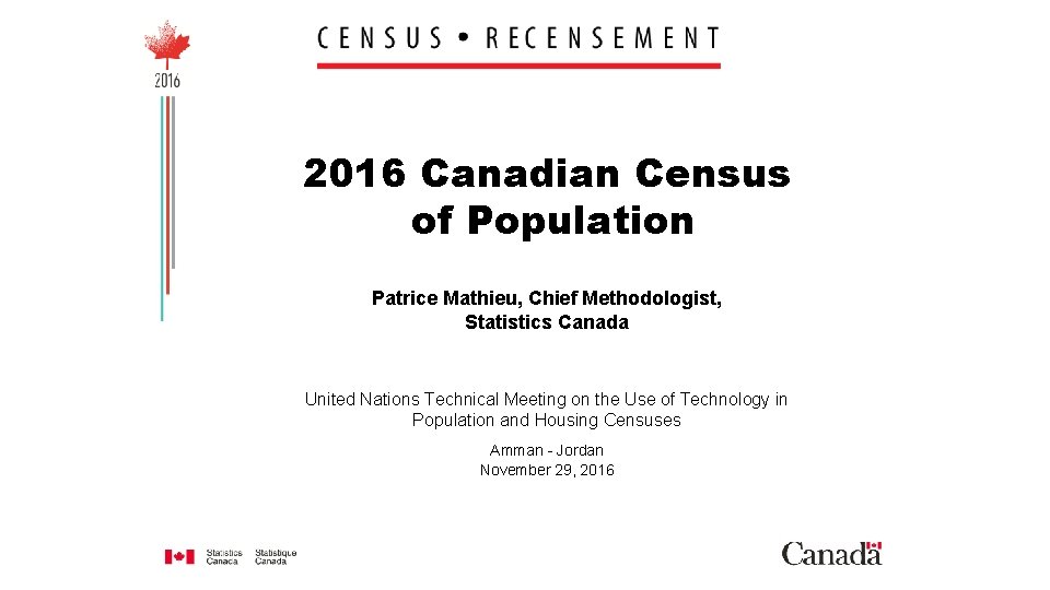 2016 Canadian Census of Population Patrice Mathieu, Chief Methodologist, Statistics Canada United Nations Technical