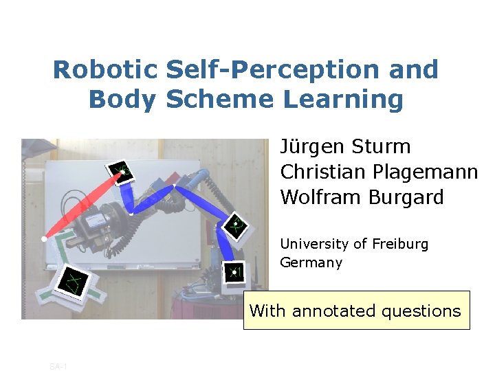 Robotic Self-Perception and Body Scheme Learning Jürgen Sturm Christian Plagemann Wolfram Burgard University of