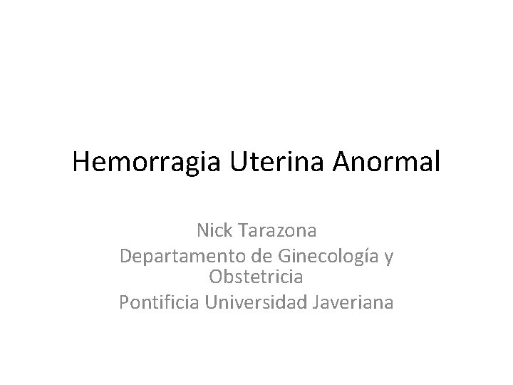 Hemorragia Uterina Anormal Nick Tarazona Departamento de Ginecología y Obstetricia Pontificia Universidad Javeriana Hemorragia Uterina Anormal Nick Tarazona Departamento de Ginecología y Obstetricia Pontificia Universidad Javeriana