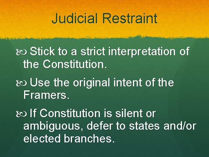 Judicial Restraint Stick to a strict interpretation of the Constitution. Use the original intent