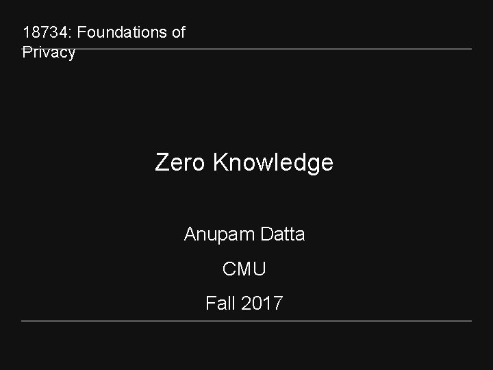 18734: Foundations of Privacy Zero Knowledge Anupam Datta CMU Fall 2017 