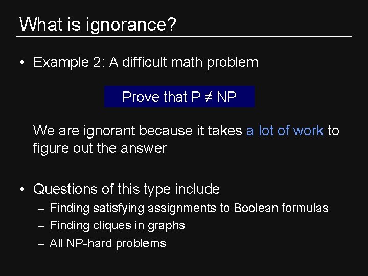 What is ignorance? • Example 2: A difficult math problem Prove that P ≠