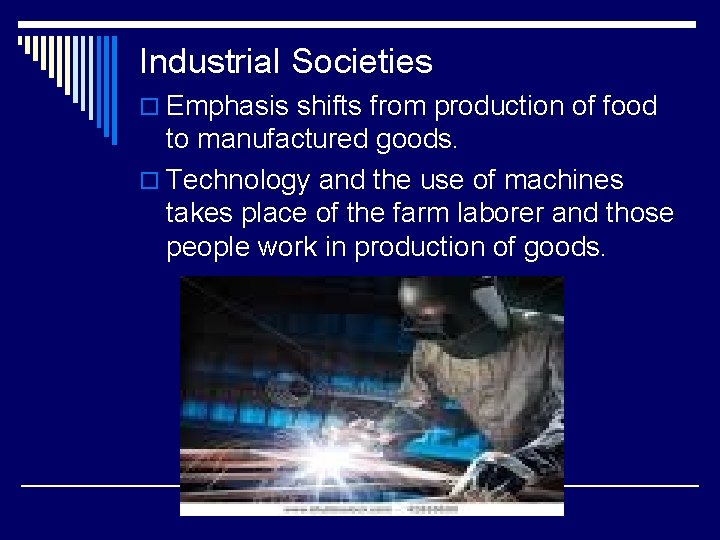 Industrial Societies o Emphasis shifts from production of food to manufactured goods. o Technology