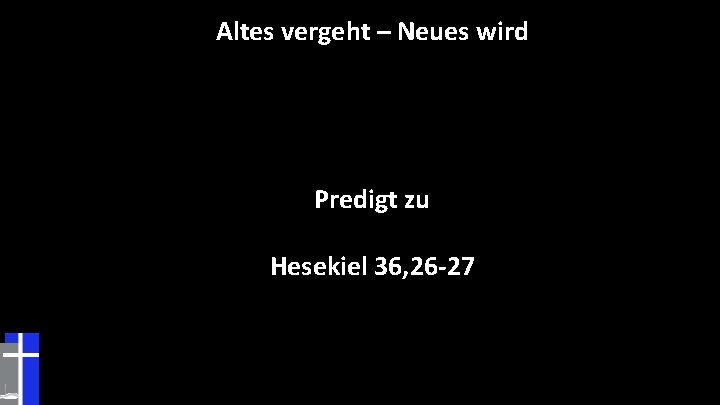 Altes vergeht – Neues wird Predigt zu Hesekiel 36, 26 -27 