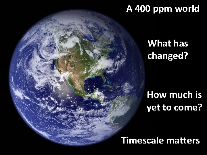 A 400 ppm world What has changed? How much is yet to come? Timescale