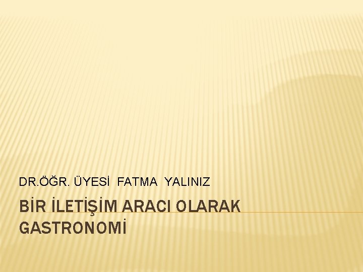 DR. ÖĞR. ÜYESİ FATMA YALINIZ BİR İLETİŞİM ARACI OLARAK GASTRONOMİ 