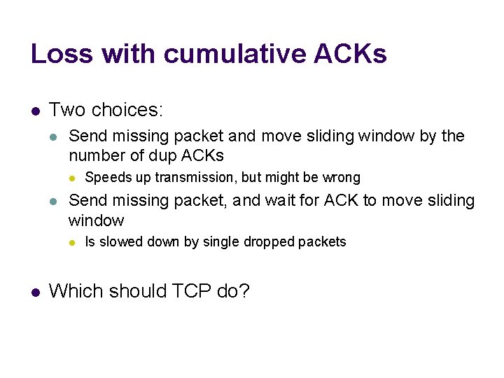 Loss with cumulative ACKs l Two choices: l Send missing packet and move sliding