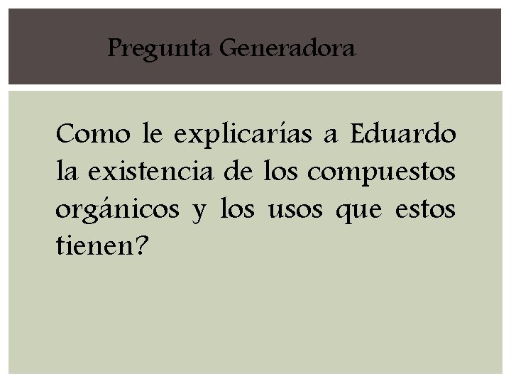 Pregunta Generadora Como le explicarías a Eduardo la existencia de los compuestos orgánicos y