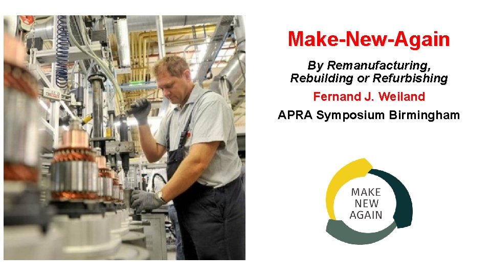 Make-New-Again By Remanufacturing, Rebuilding or Refurbishing Fernand J. Weiland APRA Symposium Birmingham 