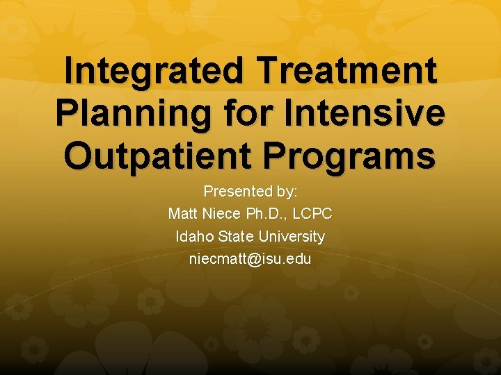 Integrated Treatment Planning for Intensive Outpatient Programs Presented by: Matt Niece Ph. D. ,