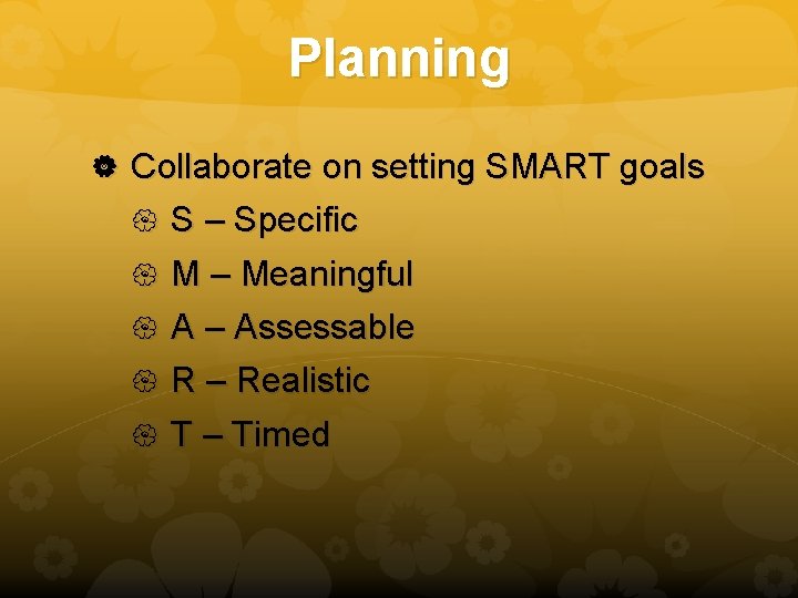 Planning Collaborate on setting SMART goals S – Specific M – Meaningful A –