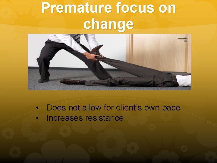 Premature focus on change • Does not allow for client’s own pace • Increases