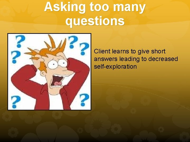 Asking too many questions Client learns to give short answers leading to decreased self-exploration