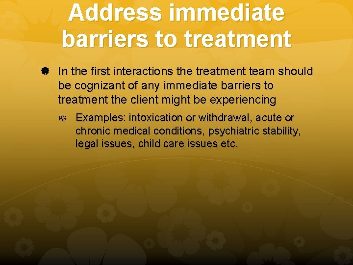 Address immediate barriers to treatment In the first interactions the treatment team should be