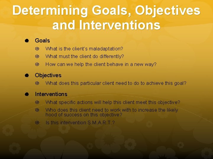 Determining Goals, Objectives and Interventions Goals What is the client’s maladaptation? What must the