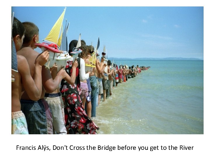 Francis Alÿs, Don't Cross the Bridge before you get to the River 