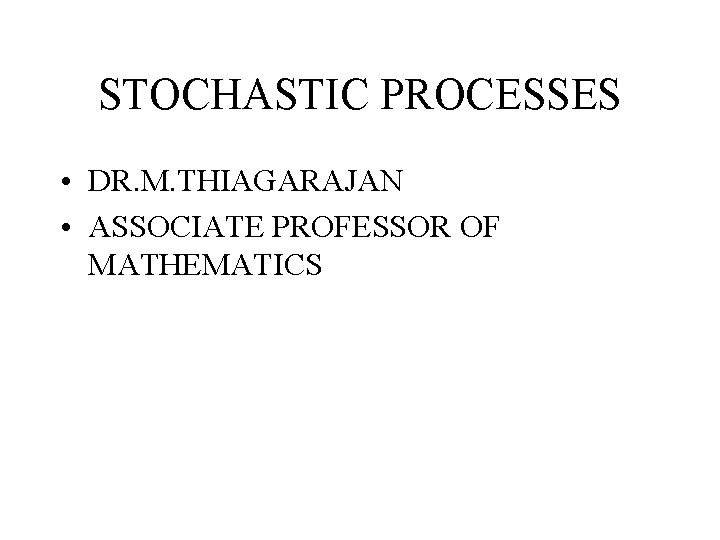 STOCHASTIC PROCESSES • DR. M. THIAGARAJAN • ASSOCIATE PROFESSOR OF MATHEMATICS 