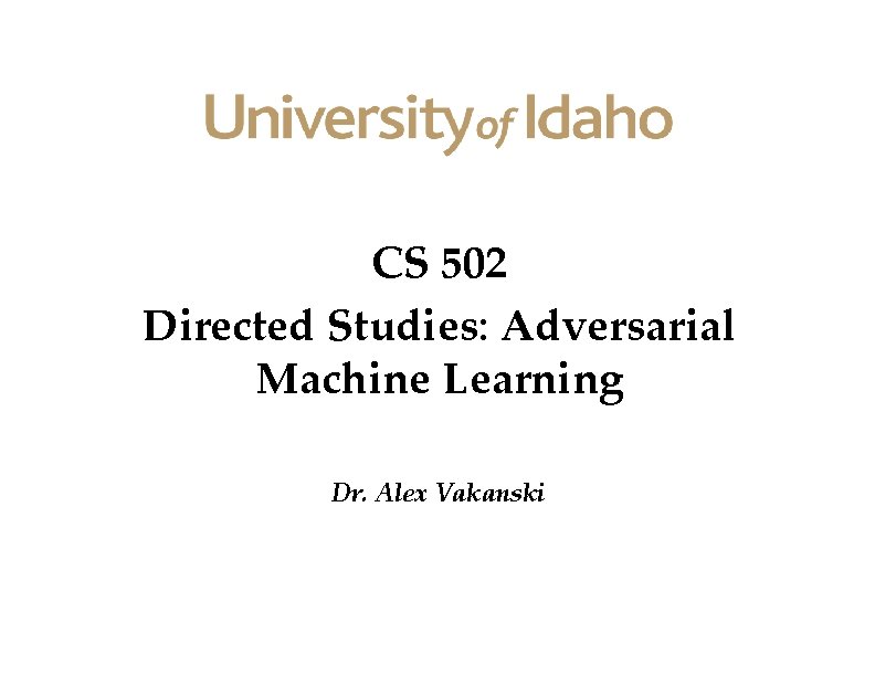 CS 502 Directed Studies: Adversarial Machine Learning Dr. Alex Vakanski 