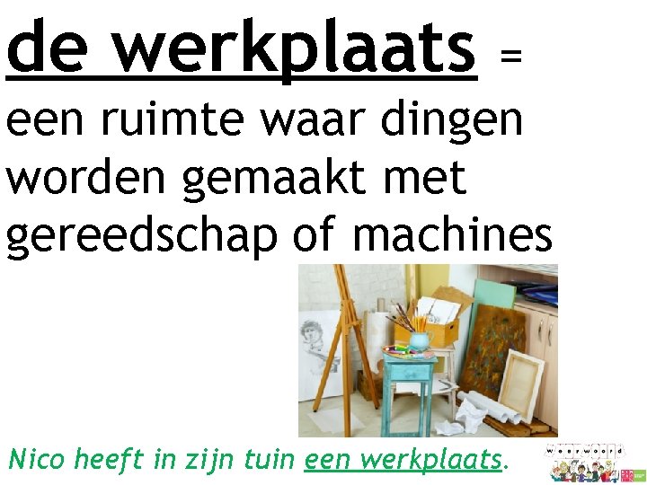 de werkplaats = een ruimte waar dingen worden gemaakt met gereedschap of machines Nico