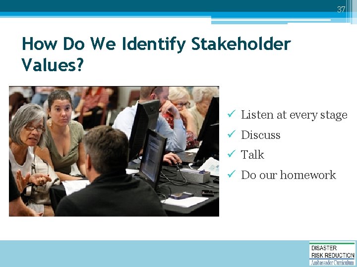 37 How Do We Identify Stakeholder Values? ü Listen at every stage ü Discuss